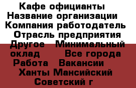 Кафе официанты › Название организации ­ Компания-работодатель › Отрасль предприятия ­ Другое › Минимальный оклад ­ 1 - Все города Работа » Вакансии   . Ханты-Мансийский,Советский г.